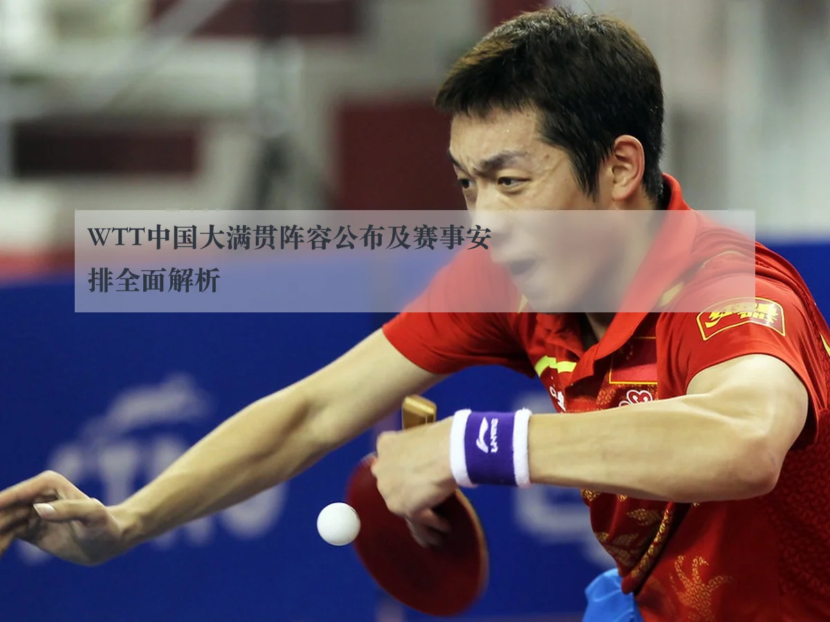 WTT中国大满贯阵容公布及赛事安排全面解析