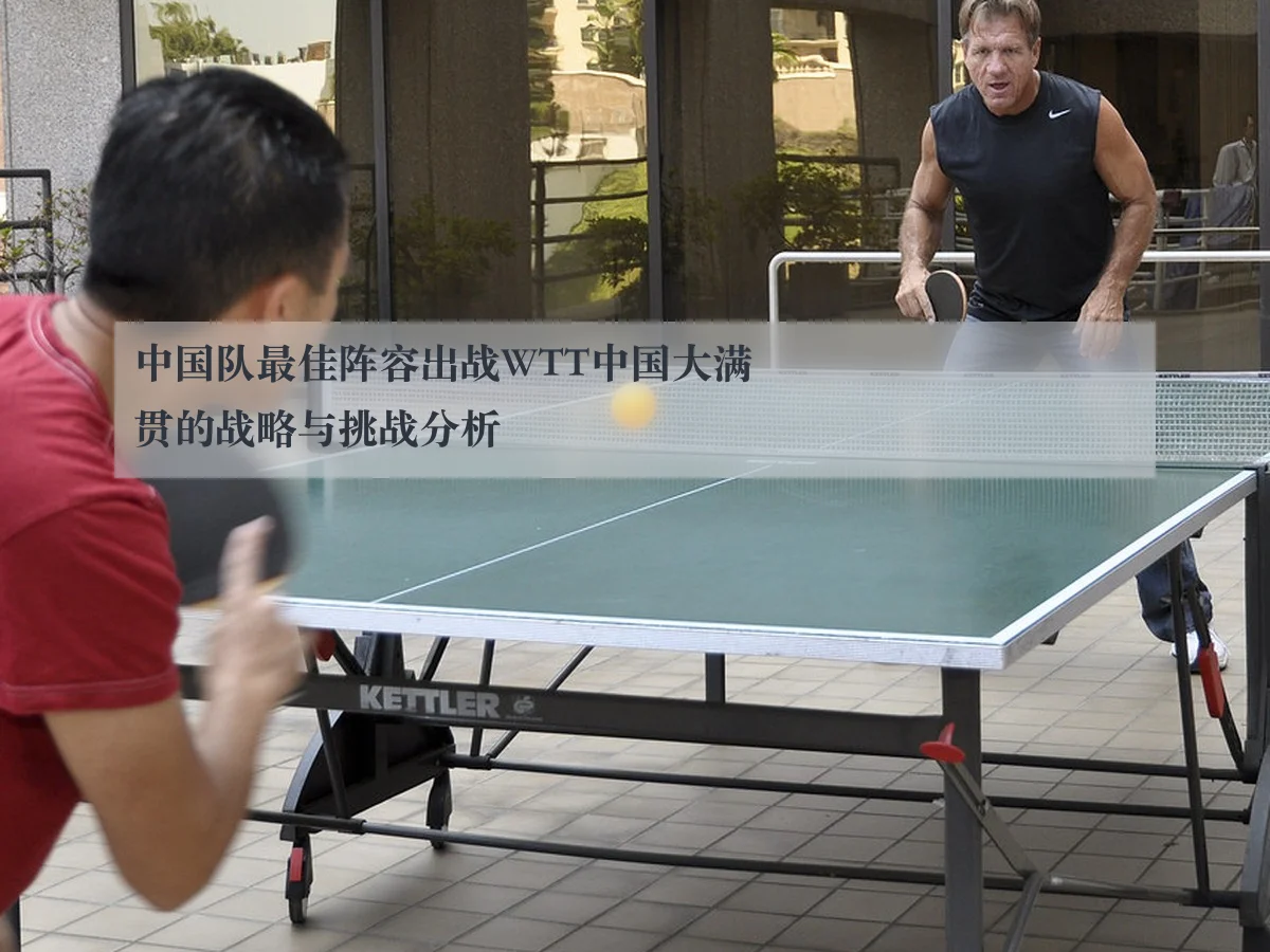 中国队最佳阵容出战WTT中国大满贯的战略与挑战分析