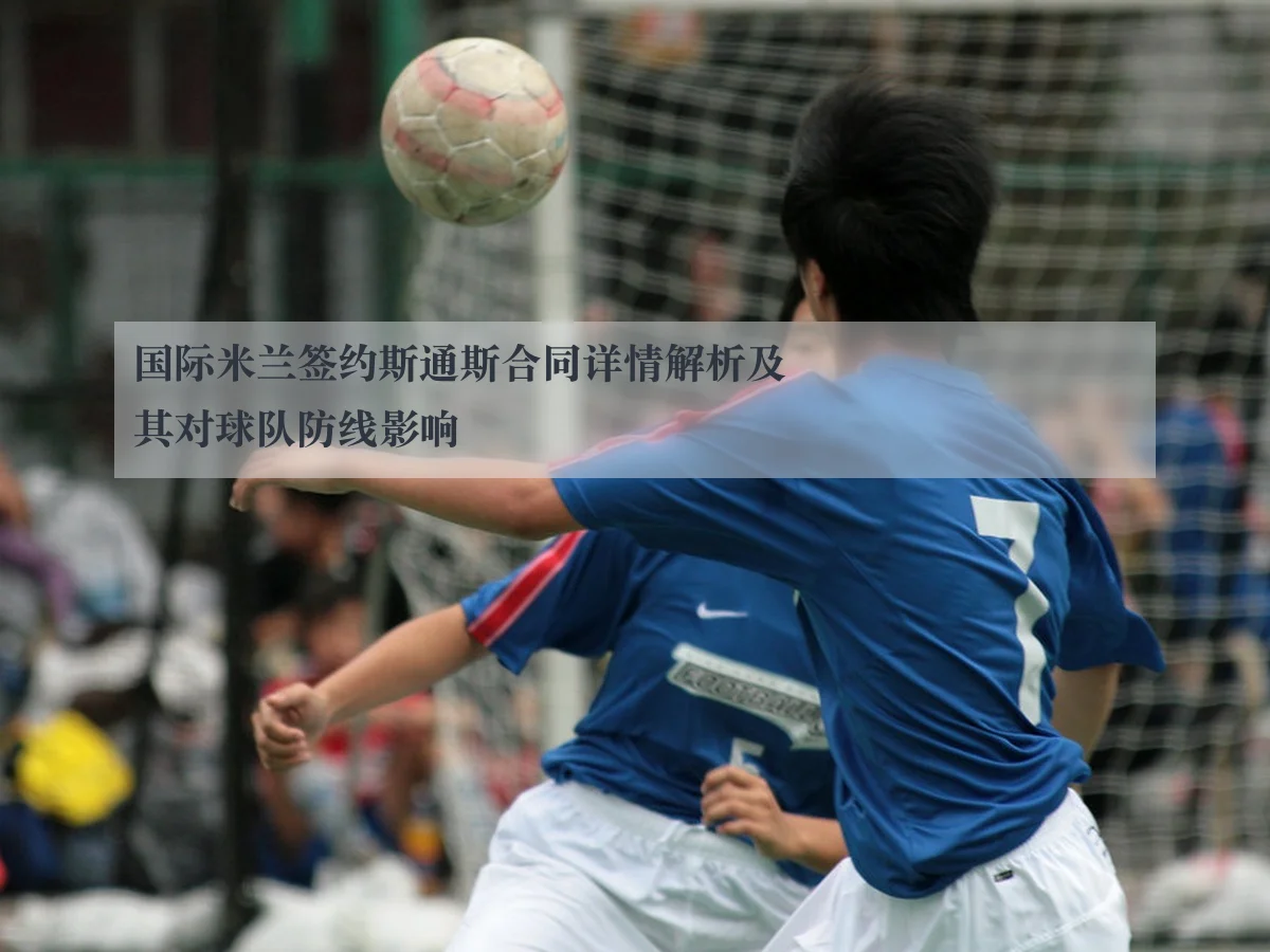 国际米兰签约斯通斯合同详情解析及其对球队防线影响